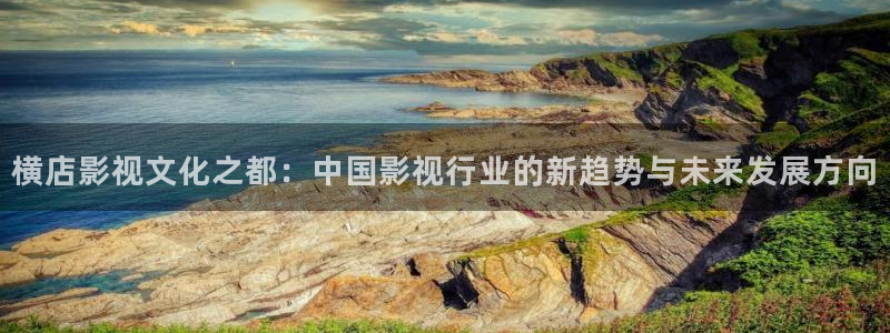 欧美影院草草影院：横店影视文化之都：中国影视行业的新趋势与未来发展方向