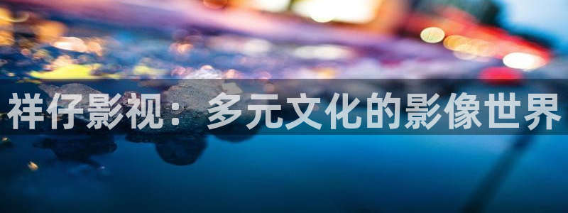 欧美影院草草影院：祥仔影视：多元文化的影像世界