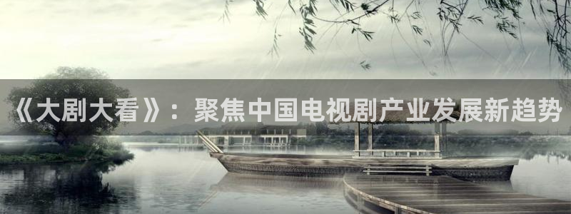 黄色欧美影院：《大剧大看》：聚焦中国电视剧产业发展新趋势