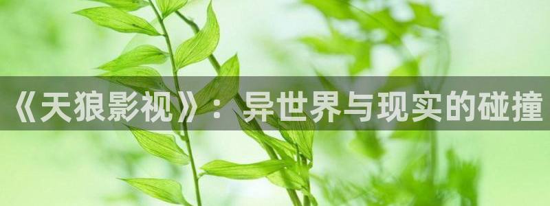 大香欧美影院：《天狼影视》：异世界与现实的碰撞