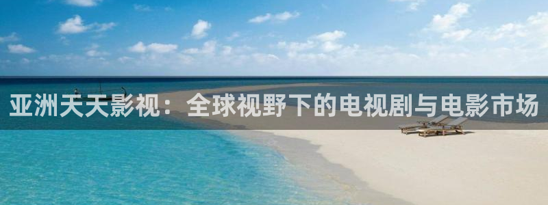 老司机欧美影院：亚洲天天影视：全球视野下的电视剧与电影市场