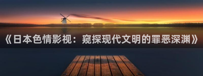 劲爆欧美影院：《日本色情影视：窥探现代文明的罪恶深渊》